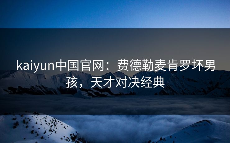 kaiyun中国官网：费德勒麦肯罗坏男孩，天才对决经典