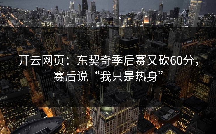开云网页：东契奇季后赛又砍60分，赛后说“我只是热身”