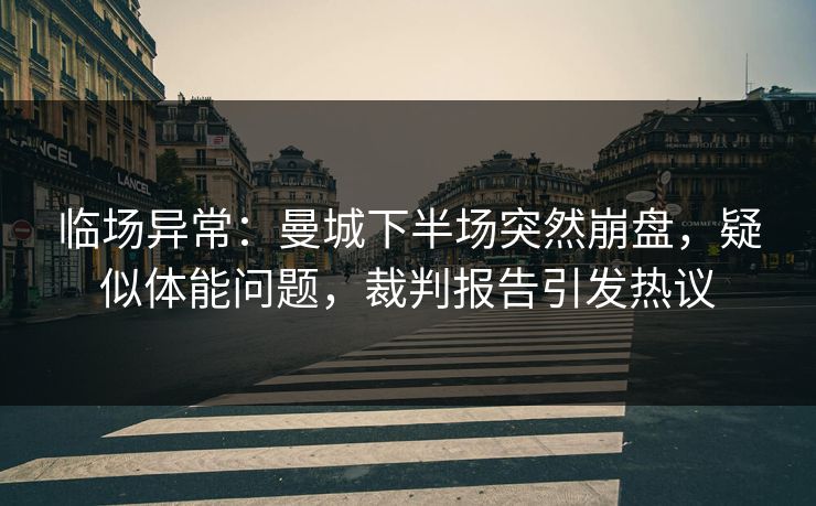 临场异常:曼城下半场突然崩盘,疑似体能问题,裁判报告引发热议