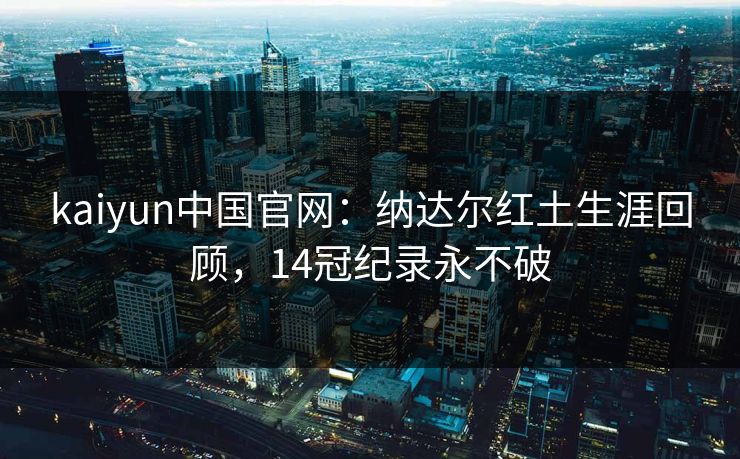 kaiyun中国官网：纳达尔红土生涯回顾，14冠纪录永不破