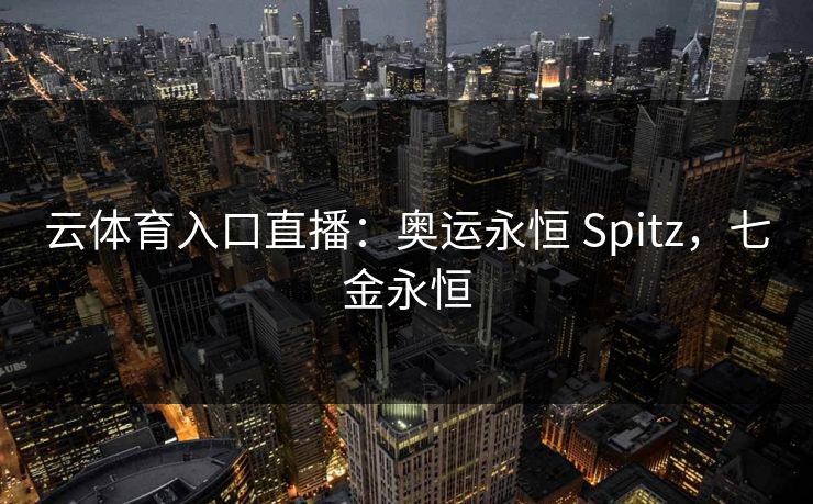 云体育入口直播：奥运永恒 Spitz，七金永恒