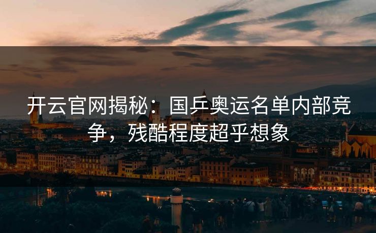 开云官网揭秘:国乒奥运名单内部竞争,残酷程度超乎想象 开云官网揭秘:国乒奥运名单内部竞争,残酷程度超乎想象